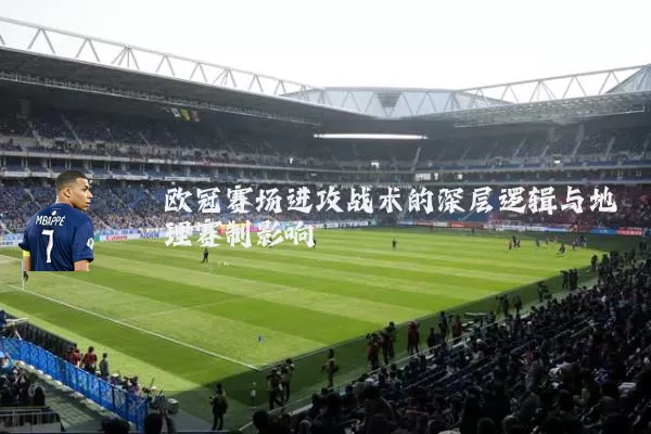 欧冠赛场进攻战术的深层逻辑与地理赛制影响