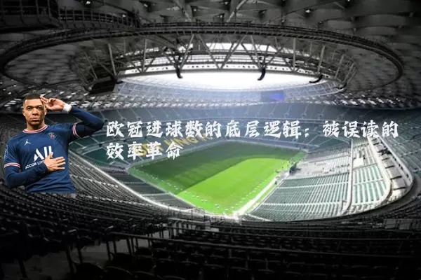 欧冠进球数的底层逻辑:被误读的效率革命