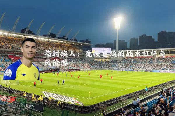 临时换人：竞技赛场的战术杠杆与风险博弈