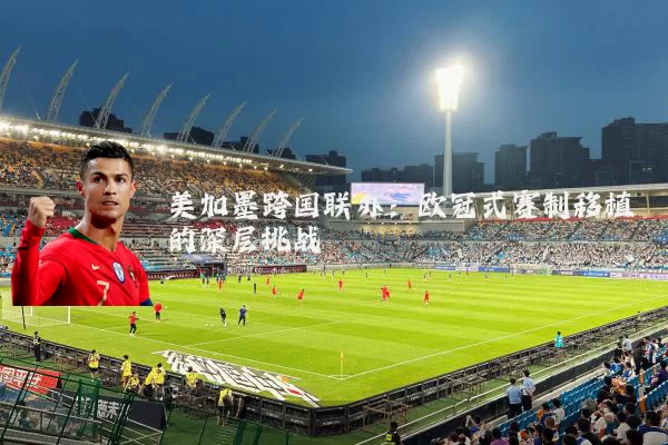 美加墨跨国联办：欧冠式赛制移植的深层挑战