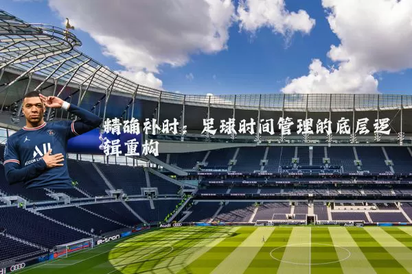 精确补时：足球时间管理的底层逻辑重构