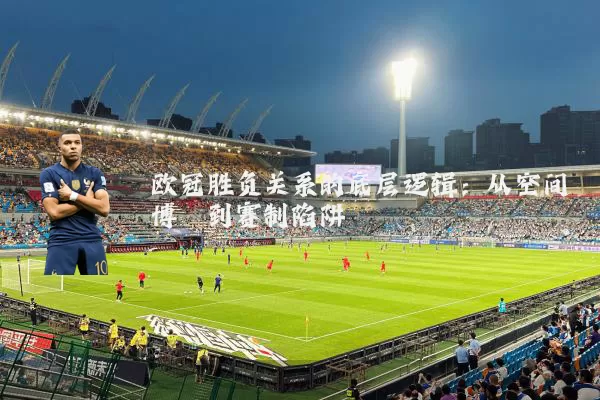 欧冠胜负关系的底层逻辑:从空间博弈到赛制陷阱