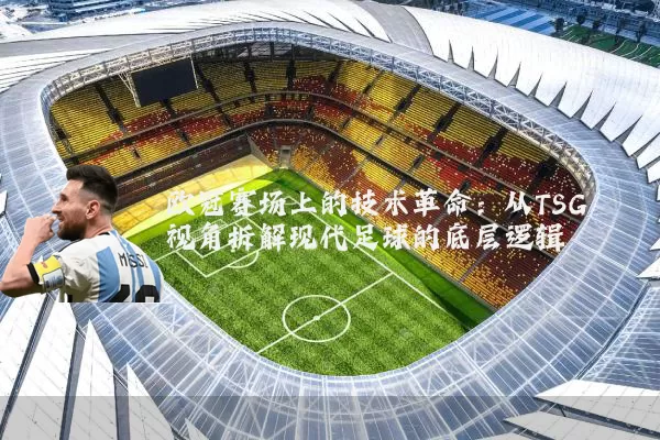 欧冠赛场上的技术革命：从TSG视角拆解现代足球的底层逻辑