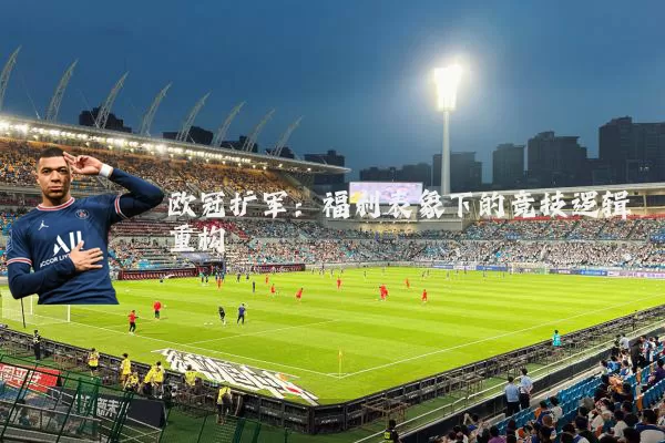 欧冠扩军：福利表象下的竞技逻辑重构