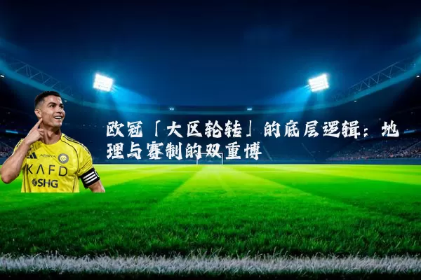 欧冠「大区轮转」的底层逻辑：地理与赛制的双重博弈