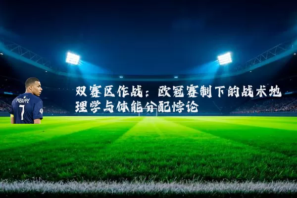 双赛区作战:欧冠赛制下的战术地理学与体能分配悖论