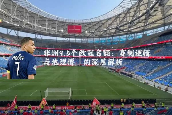 非洲9.5个欧冠名额:赛制逻辑与地理博弈的深层解析