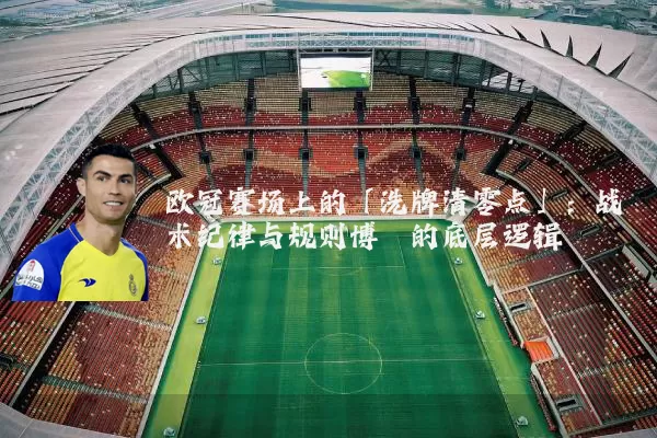 欧冠赛场上的「洗牌清零点」:战术纪律与规则博弈的底层逻辑