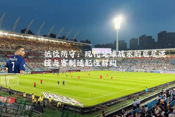 低位防守:现代足球战术的底层逻辑与赛制适配性解构