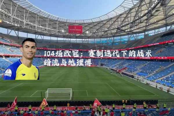 104场欧冠：赛制迭代下的战术暗流与地理博弈