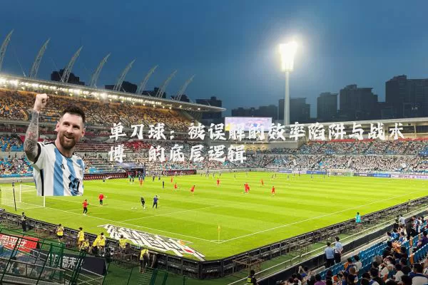 单刀球:被误解的效率陷阱与战术博弈的底层逻辑
