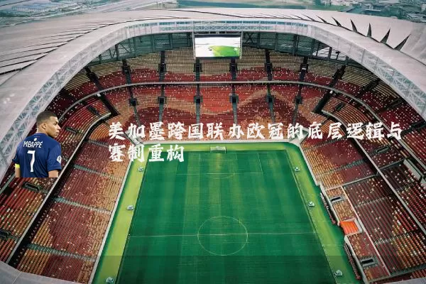 美加墨跨国联办欧冠的底层逻辑与赛制重构