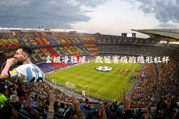 全组净胜球:欧冠赛场的隐形杠杆