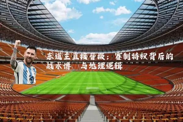 东道主直接晋级:赛制特权背后的战术博弈与地理逻辑