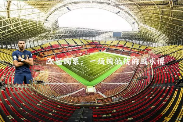 欧冠购票:一场被低估的战术博弈