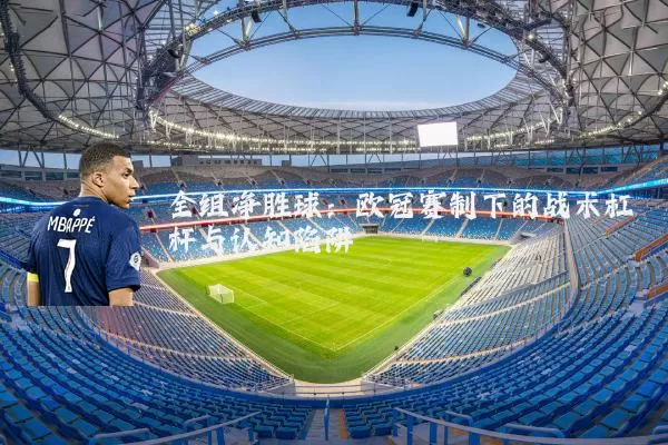 全组净胜球：欧冠赛制下的战术杠杆与认知陷阱